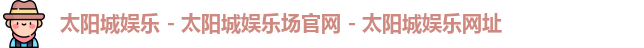 太阳城娱乐 - 太阳城娱乐场官网 - 太阳城娱乐网址